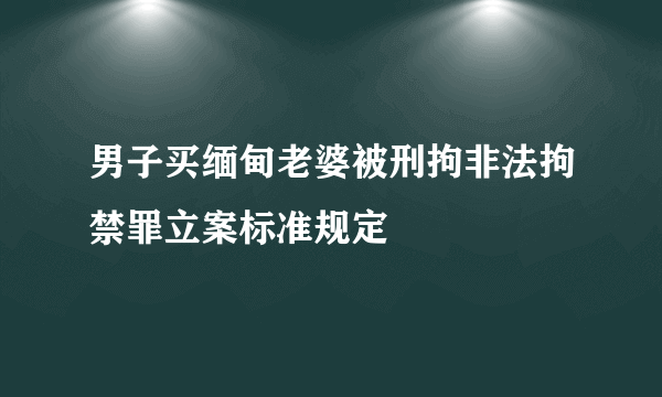 男子买缅甸老婆被刑拘非法拘禁罪立案标准规定