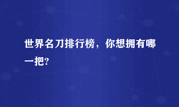 世界名刀排行榜，你想拥有哪一把?