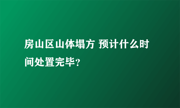 房山区山体塌方 预计什么时间处置完毕？