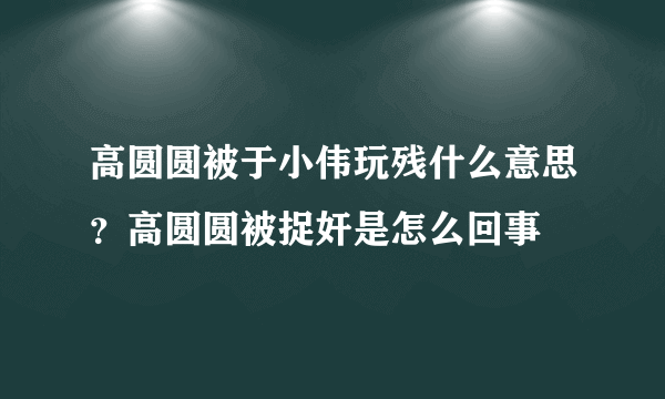 高圆圆被于小伟玩残什么意思？高圆圆被捉奸是怎么回事