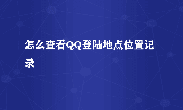 怎么查看QQ登陆地点位置记录