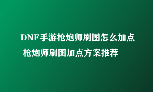 DNF手游枪炮师刷图怎么加点 枪炮师刷图加点方案推荐