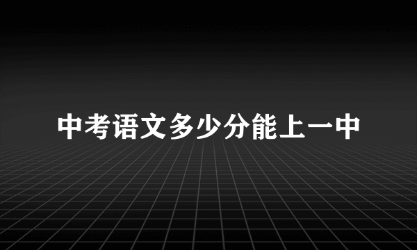 中考语文多少分能上一中