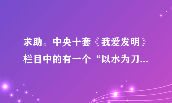 求助。中央十套《我爱发明》栏目中的有一个“以水为刀”的发明。求发明人联系方式。。