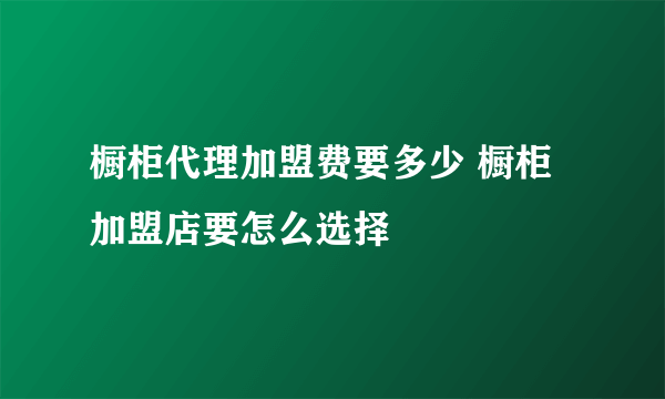 橱柜代理加盟费要多少 橱柜加盟店要怎么选择