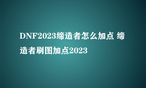 DNF2023缔造者怎么加点 缔造者刷图加点2023