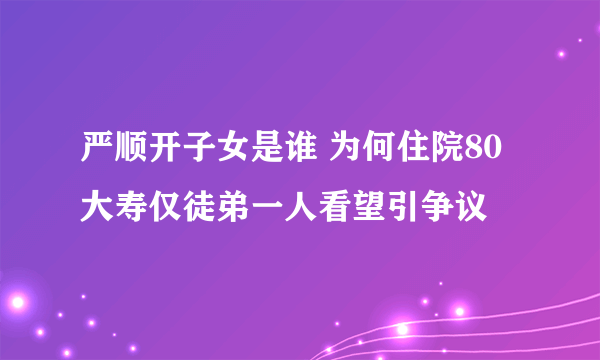 严顺开子女是谁 为何住院80大寿仅徒弟一人看望引争议