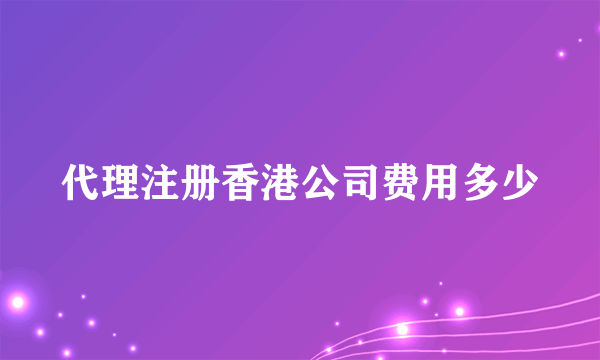 代理注册香港公司费用多少