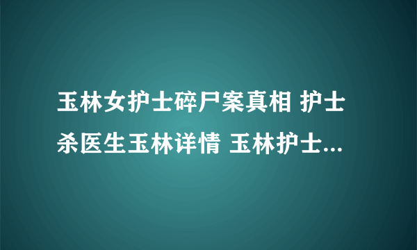 玉林女护士碎尸案真相 护士杀医生玉林详情 玉林护士杀人原因