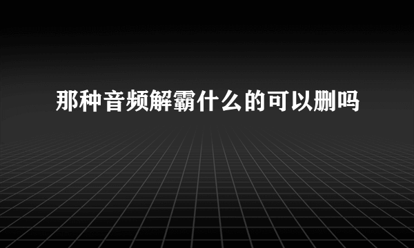 那种音频解霸什么的可以删吗