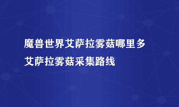 魔兽世界艾萨拉雾菇哪里多 艾萨拉雾菇采集路线