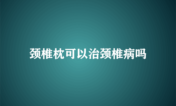 颈椎枕可以治颈椎病吗