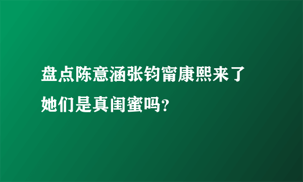 盘点陈意涵张钧甯康熙来了 她们是真闺蜜吗？