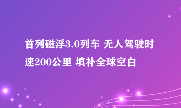 首列磁浮3.0列车 无人驾驶时速200公里 填补全球空白