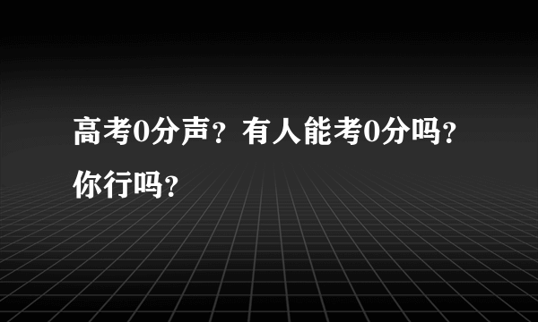 高考0分声？有人能考0分吗？你行吗？