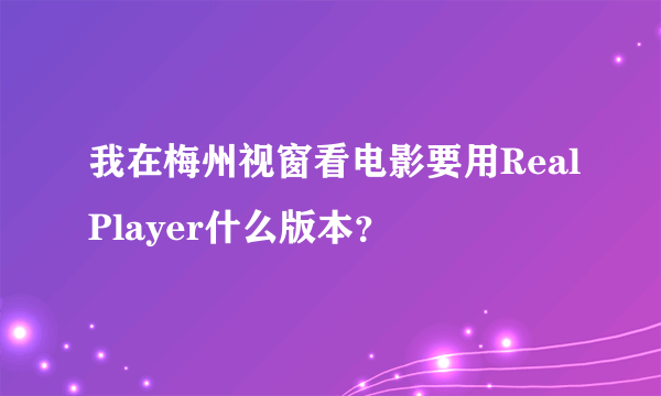 我在梅州视窗看电影要用RealPlayer什么版本？