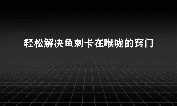 轻松解决鱼刺卡在喉咙的窍门