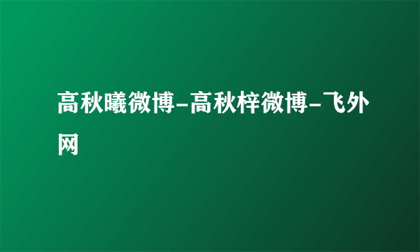 高秋曦微博-高秋梓微博-飞外网