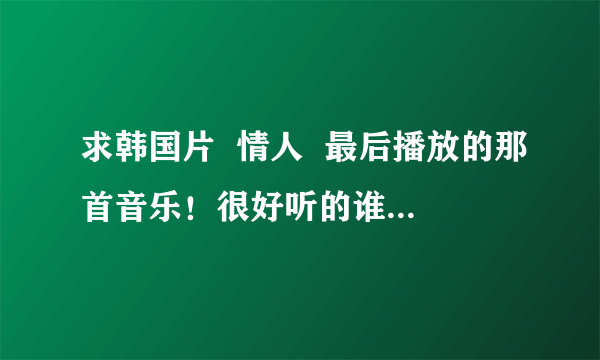 求韩国片  情人  最后播放的那首音乐！很好听的谁知道叫什么？