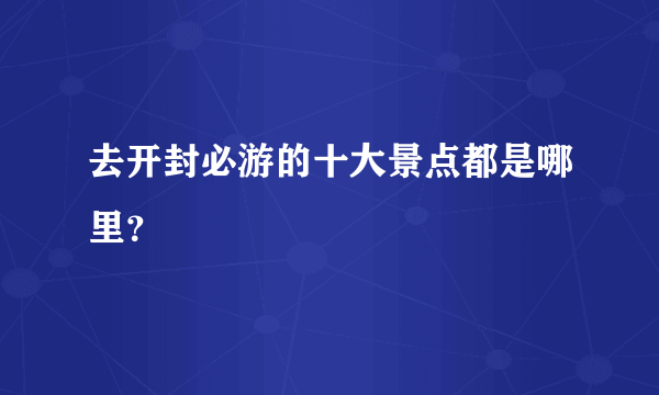 去开封必游的十大景点都是哪里？