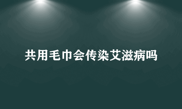 共用毛巾会传染艾滋病吗