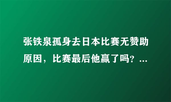 张铁泉孤身去日本比赛无赞助原因，比赛最后他赢了吗？_飞外网