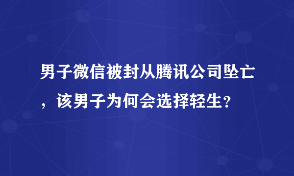 男子微信被封从腾讯公司坠亡，该男子为何会选择轻生？