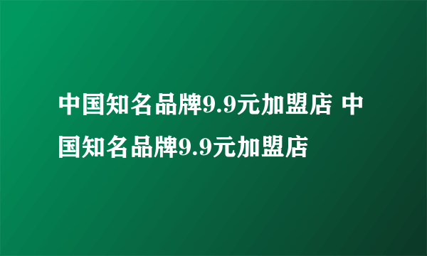 中国知名品牌9.9元加盟店 中国知名品牌9.9元加盟店