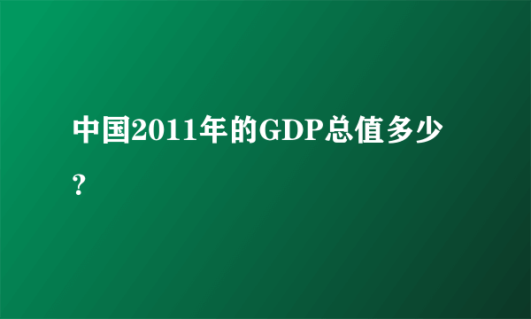 中国2011年的GDP总值多少？