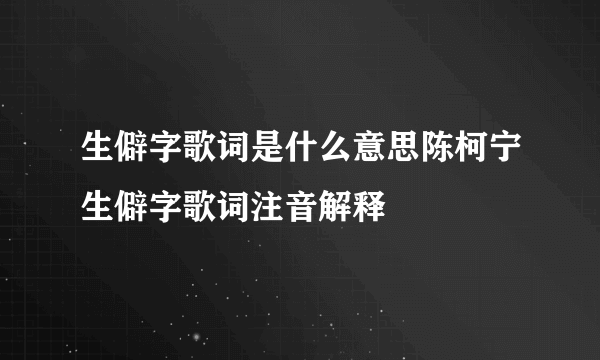 生僻字歌词是什么意思陈柯宁生僻字歌词注音解释