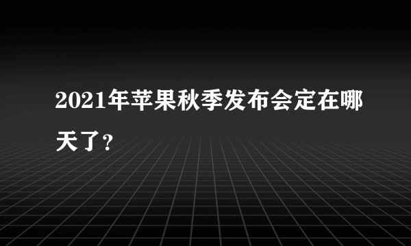 2021年苹果秋季发布会定在哪天了？