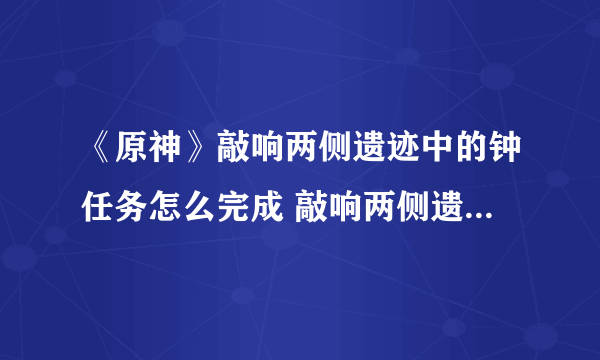 《原神》敲响两侧遗迹中的钟任务怎么完成 敲响两侧遗迹中的钟任务制作方法教程