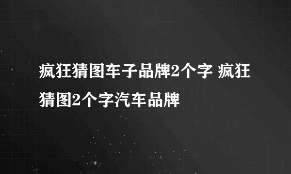 疯狂猜图车子品牌2个字 疯狂猜图2个字汽车品牌