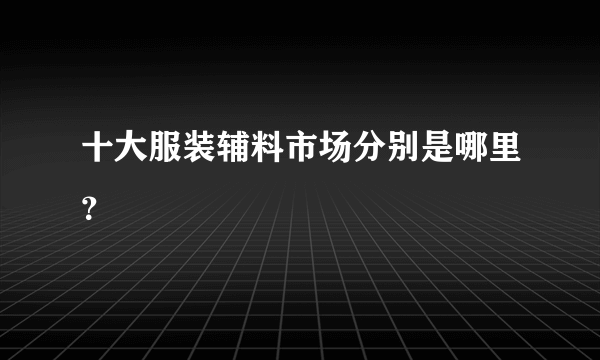 十大服装辅料市场分别是哪里？