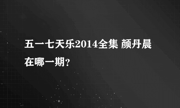 五一七天乐2014全集 颜丹晨在哪一期？