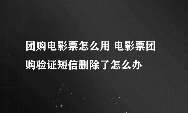 团购电影票怎么用 电影票团购验证短信删除了怎么办