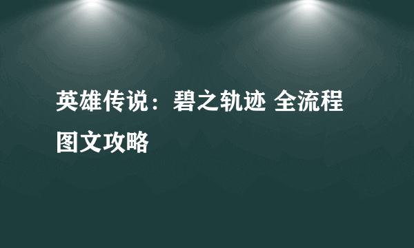 英雄传说：碧之轨迹 全流程图文攻略