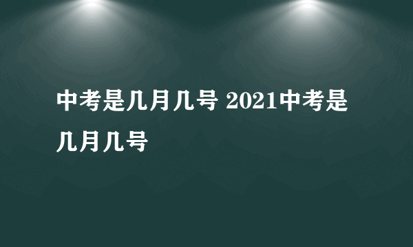 中考是几月几号 2021中考是几月几号