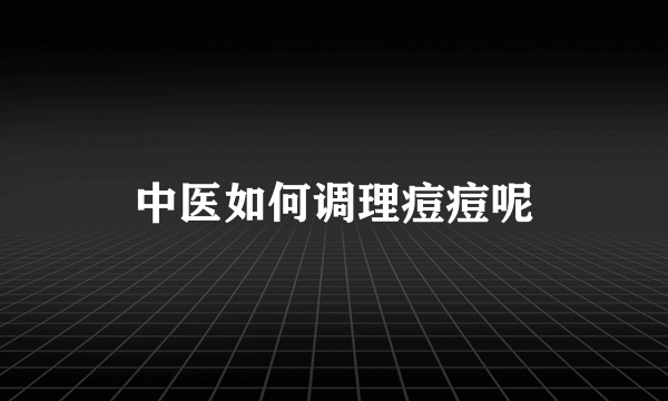 中医如何调理痘痘呢