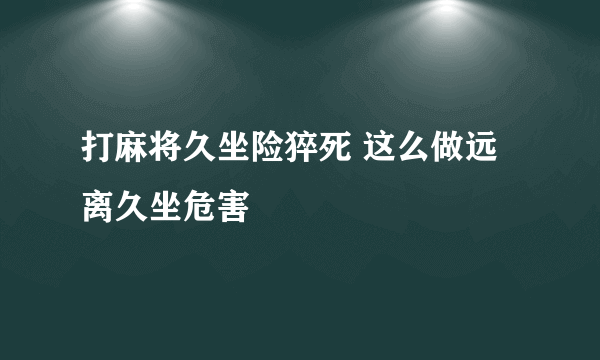 打麻将久坐险猝死 这么做远离久坐危害