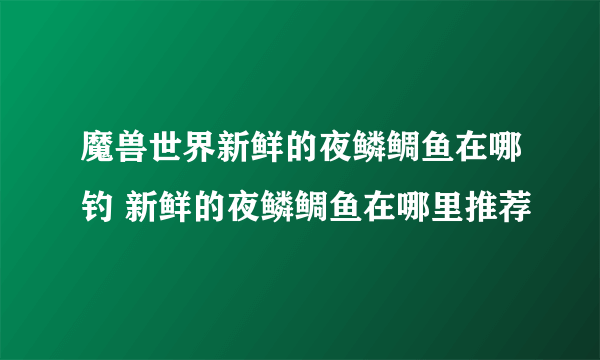 魔兽世界新鲜的夜鳞鲷鱼在哪钓 新鲜的夜鳞鲷鱼在哪里推荐