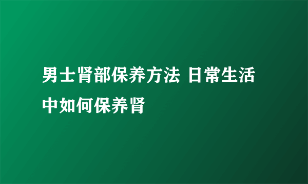 男士肾部保养方法 日常生活中如何保养肾