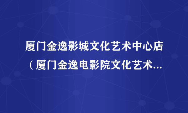 厦门金逸影城文化艺术中心店（厦门金逸电影院文化艺术中心店）