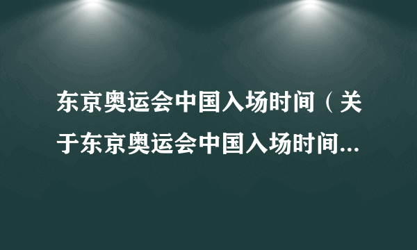 东京奥运会中国入场时间（关于东京奥运会中国入场时间的简介）