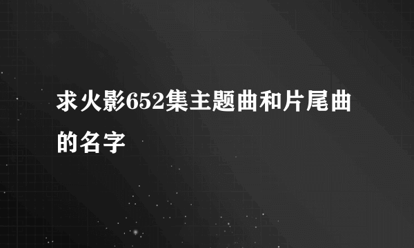 求火影652集主题曲和片尾曲的名字