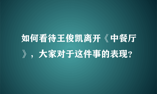 如何看待王俊凯离开《中餐厅》，大家对于这件事的表现？