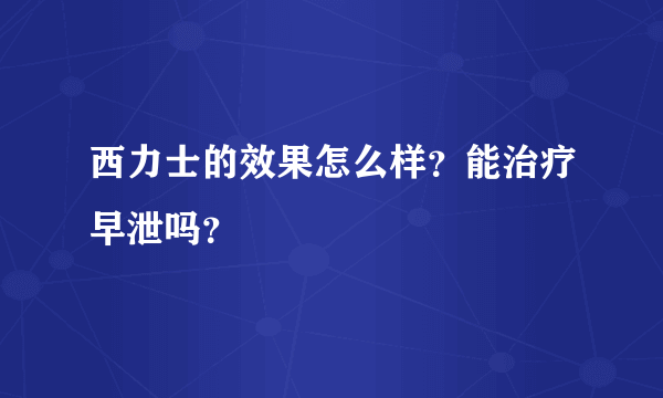 西力士的效果怎么样？能治疗早泄吗？