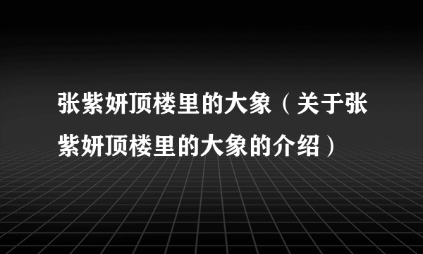 张紫妍顶楼里的大象（关于张紫妍顶楼里的大象的介绍）