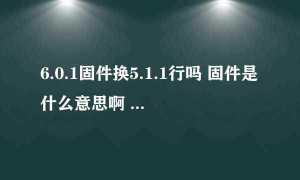 6.0.1固件换5.1.1行吗 固件是什么意思啊 固件是版本吗