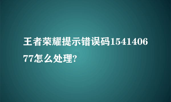 王者荣耀提示错误码154140677怎么处理?